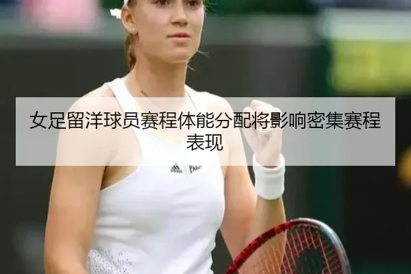 女足留洋球员赛程体能分配将影响密集赛程表现